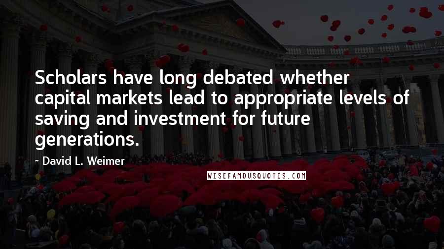 David L. Weimer Quotes: Scholars have long debated whether capital markets lead to appropriate levels of saving and investment for future generations.