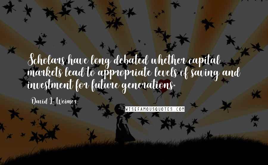 David L. Weimer Quotes: Scholars have long debated whether capital markets lead to appropriate levels of saving and investment for future generations.