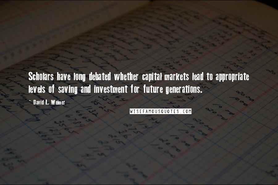 David L. Weimer Quotes: Scholars have long debated whether capital markets lead to appropriate levels of saving and investment for future generations.