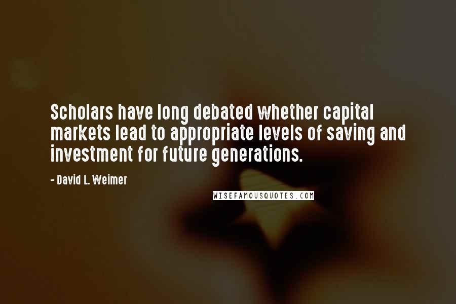 David L. Weimer Quotes: Scholars have long debated whether capital markets lead to appropriate levels of saving and investment for future generations.