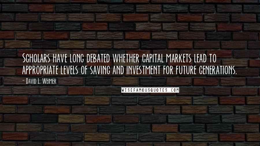 David L. Weimer Quotes: Scholars have long debated whether capital markets lead to appropriate levels of saving and investment for future generations.