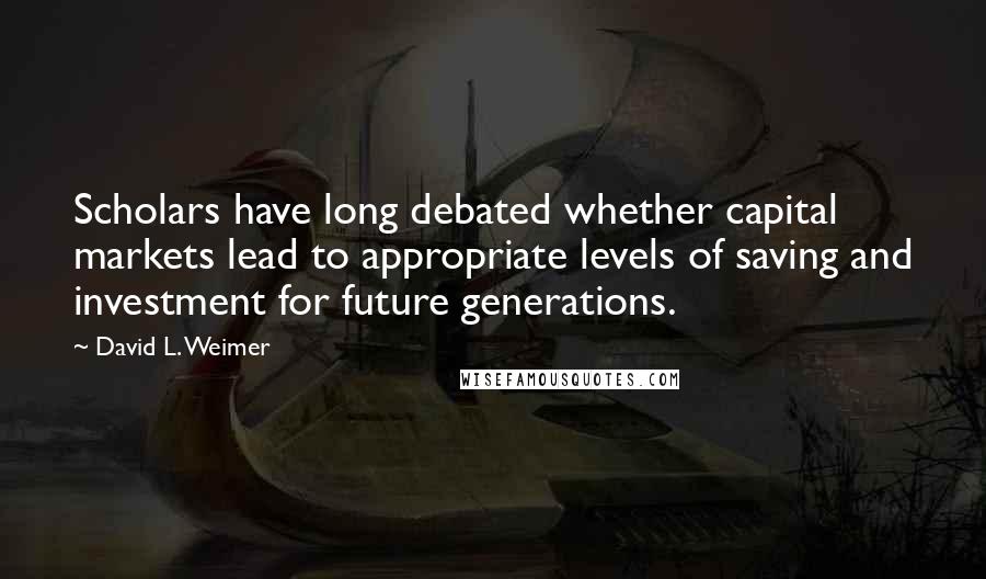 David L. Weimer Quotes: Scholars have long debated whether capital markets lead to appropriate levels of saving and investment for future generations.