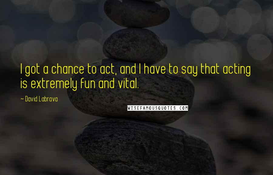 David Labrava Quotes: I got a chance to act, and I have to say that acting is extremely fun and vital.