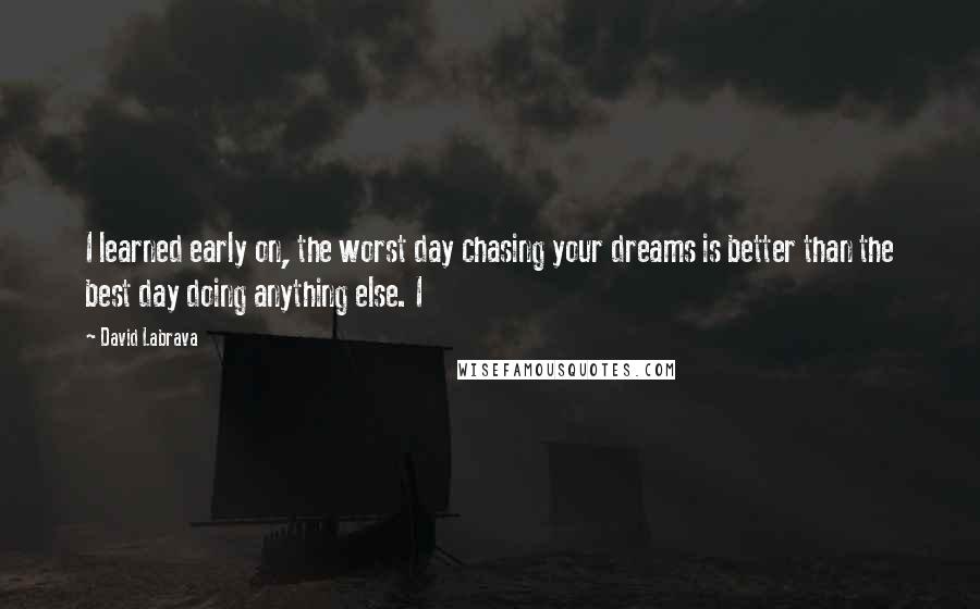 David Labrava Quotes: I learned early on, the worst day chasing your dreams is better than the best day doing anything else. I