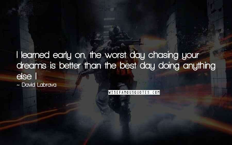 David Labrava Quotes: I learned early on, the worst day chasing your dreams is better than the best day doing anything else. I