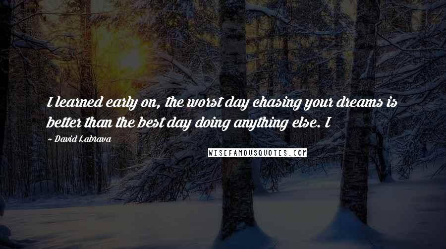 David Labrava Quotes: I learned early on, the worst day chasing your dreams is better than the best day doing anything else. I