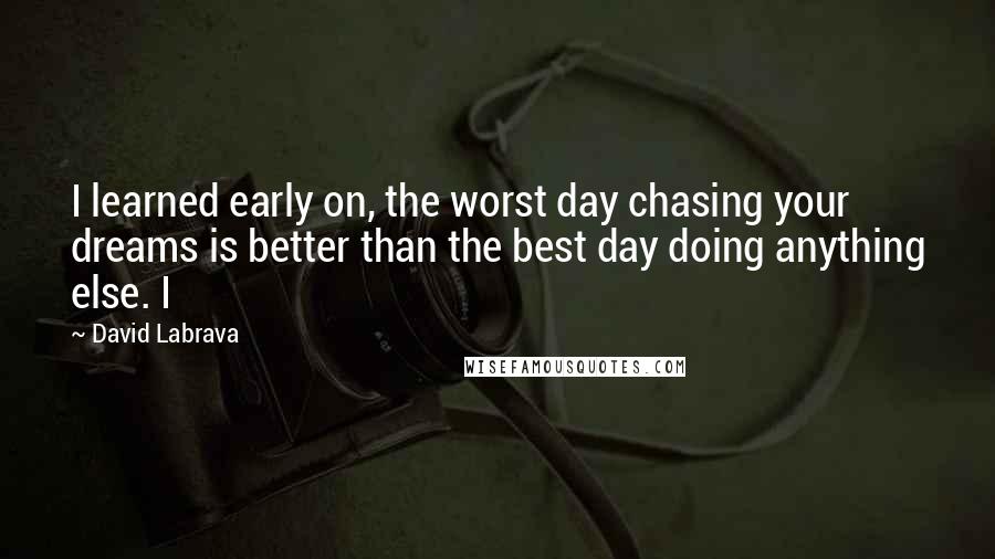 David Labrava Quotes: I learned early on, the worst day chasing your dreams is better than the best day doing anything else. I