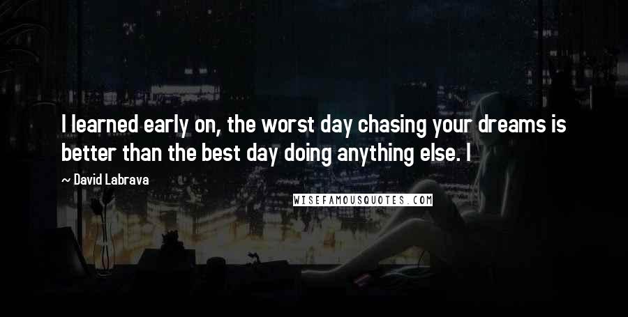 David Labrava Quotes: I learned early on, the worst day chasing your dreams is better than the best day doing anything else. I