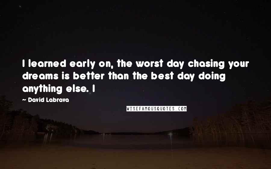 David Labrava Quotes: I learned early on, the worst day chasing your dreams is better than the best day doing anything else. I