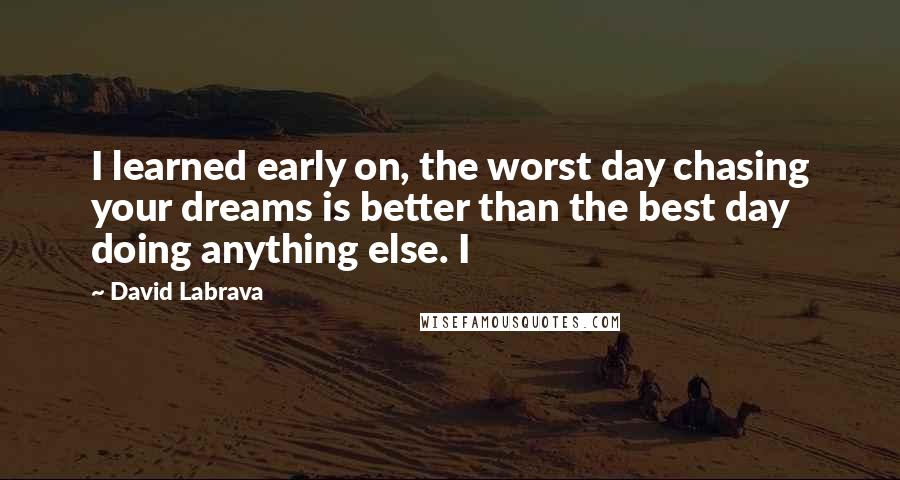 David Labrava Quotes: I learned early on, the worst day chasing your dreams is better than the best day doing anything else. I