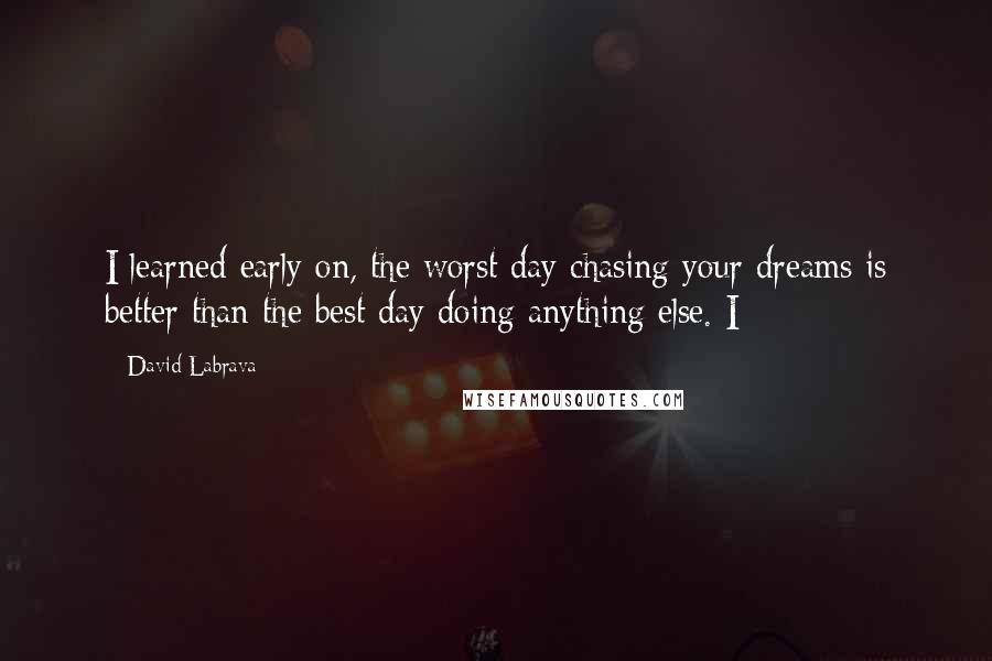 David Labrava Quotes: I learned early on, the worst day chasing your dreams is better than the best day doing anything else. I