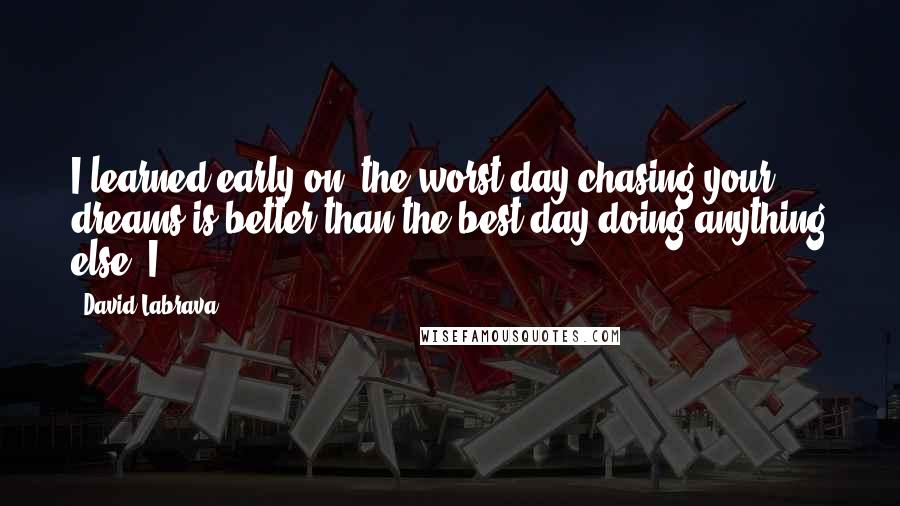 David Labrava Quotes: I learned early on, the worst day chasing your dreams is better than the best day doing anything else. I