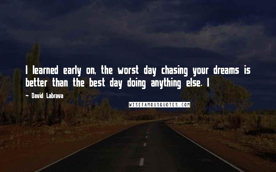 David Labrava Quotes: I learned early on, the worst day chasing your dreams is better than the best day doing anything else. I