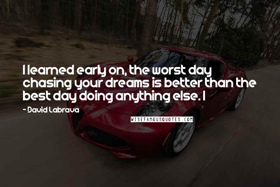 David Labrava Quotes: I learned early on, the worst day chasing your dreams is better than the best day doing anything else. I