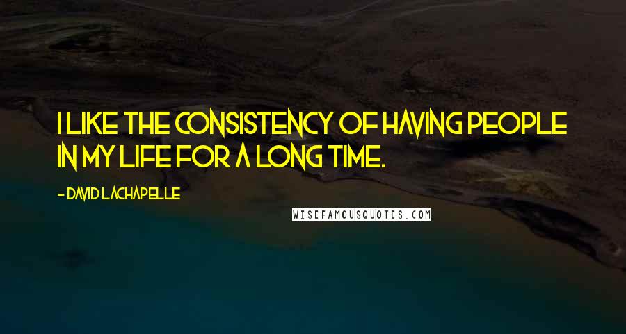 David LaChapelle Quotes: I like the consistency of having people in my life for a long time.