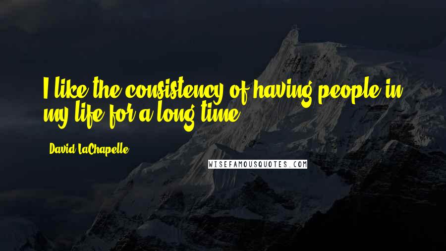 David LaChapelle Quotes: I like the consistency of having people in my life for a long time.