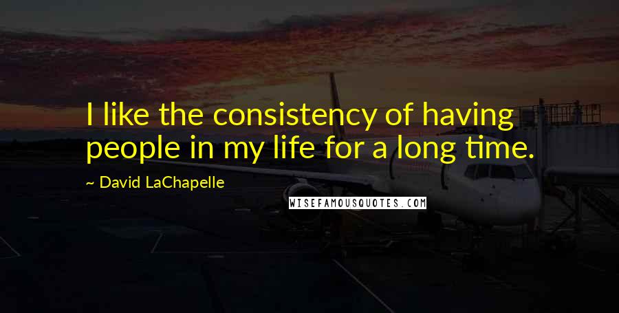 David LaChapelle Quotes: I like the consistency of having people in my life for a long time.