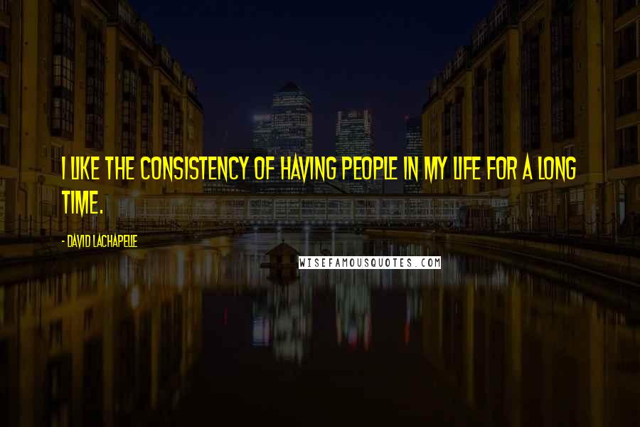 David LaChapelle Quotes: I like the consistency of having people in my life for a long time.
