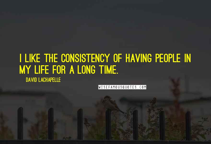 David LaChapelle Quotes: I like the consistency of having people in my life for a long time.