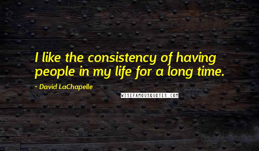 David LaChapelle Quotes: I like the consistency of having people in my life for a long time.