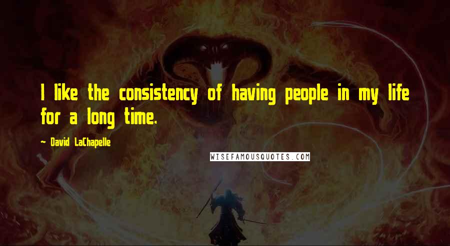 David LaChapelle Quotes: I like the consistency of having people in my life for a long time.