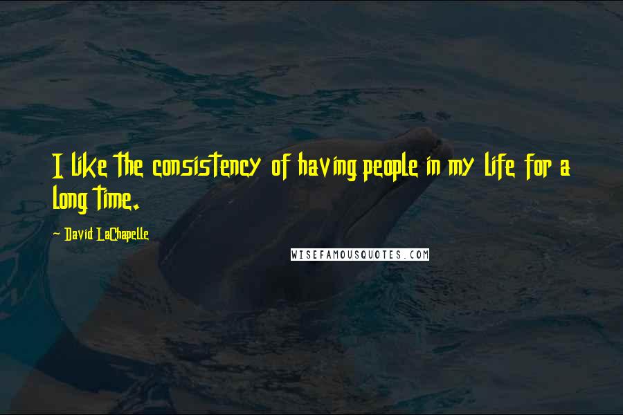 David LaChapelle Quotes: I like the consistency of having people in my life for a long time.