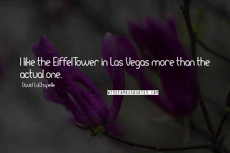 David LaChapelle Quotes: I like the Eiffel Tower in Las Vegas more than the actual one.