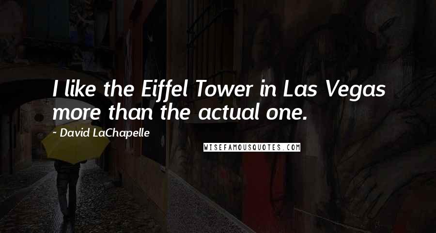 David LaChapelle Quotes: I like the Eiffel Tower in Las Vegas more than the actual one.