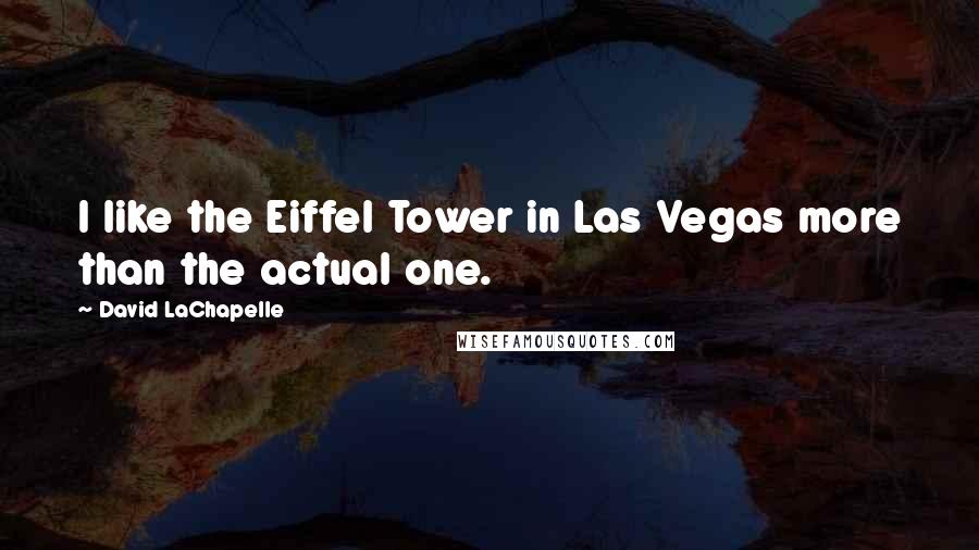 David LaChapelle Quotes: I like the Eiffel Tower in Las Vegas more than the actual one.