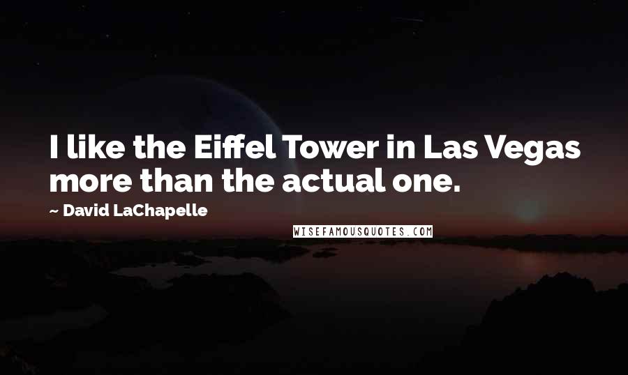 David LaChapelle Quotes: I like the Eiffel Tower in Las Vegas more than the actual one.