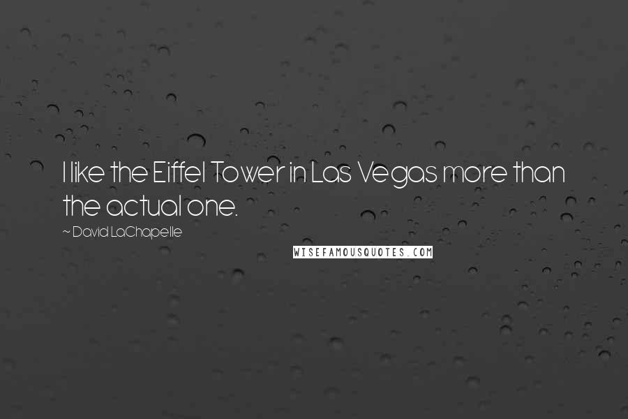 David LaChapelle Quotes: I like the Eiffel Tower in Las Vegas more than the actual one.