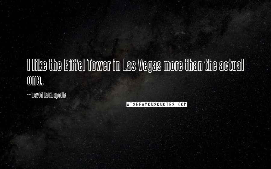 David LaChapelle Quotes: I like the Eiffel Tower in Las Vegas more than the actual one.