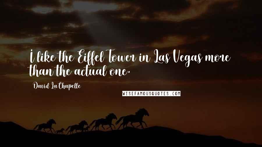 David LaChapelle Quotes: I like the Eiffel Tower in Las Vegas more than the actual one.