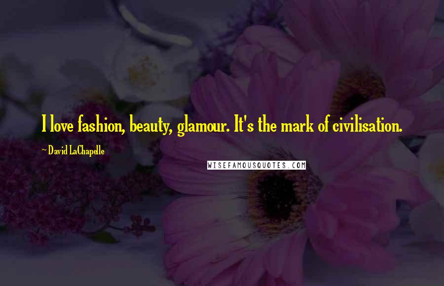 David LaChapelle Quotes: I love fashion, beauty, glamour. It's the mark of civilisation.