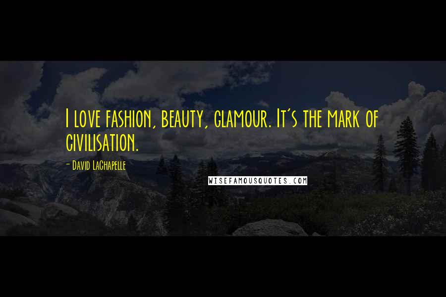 David LaChapelle Quotes: I love fashion, beauty, glamour. It's the mark of civilisation.