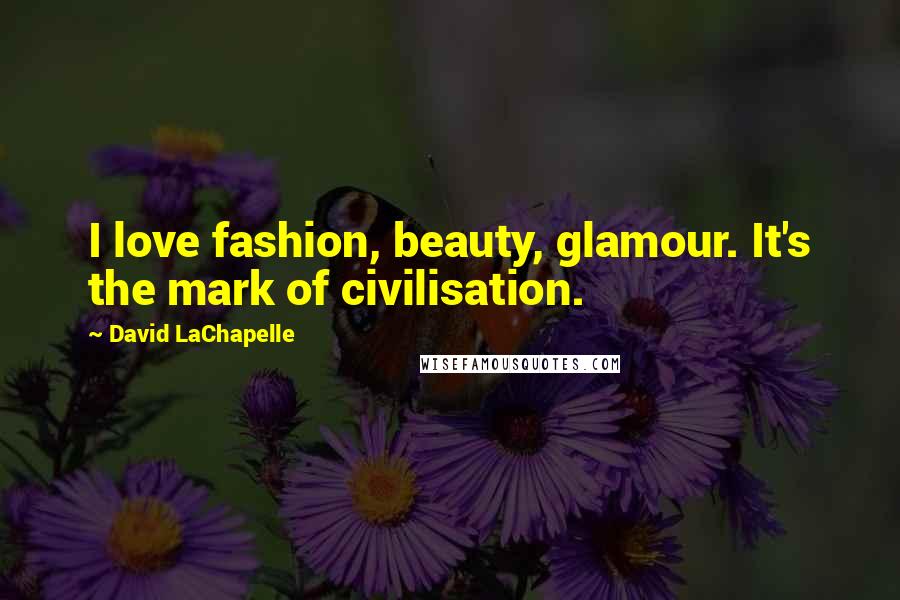 David LaChapelle Quotes: I love fashion, beauty, glamour. It's the mark of civilisation.