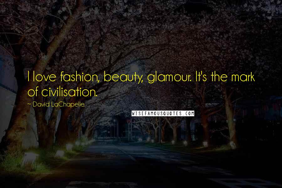 David LaChapelle Quotes: I love fashion, beauty, glamour. It's the mark of civilisation.