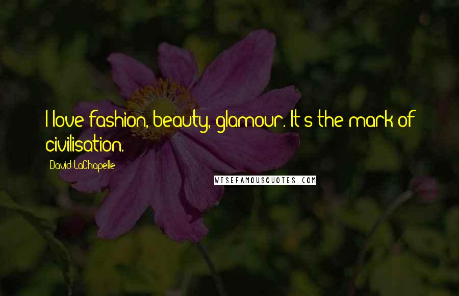 David LaChapelle Quotes: I love fashion, beauty, glamour. It's the mark of civilisation.