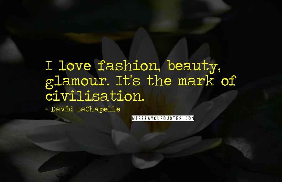 David LaChapelle Quotes: I love fashion, beauty, glamour. It's the mark of civilisation.