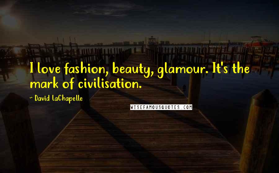 David LaChapelle Quotes: I love fashion, beauty, glamour. It's the mark of civilisation.