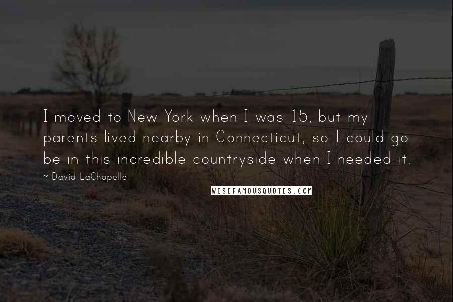 David LaChapelle Quotes: I moved to New York when I was 15, but my parents lived nearby in Connecticut, so I could go be in this incredible countryside when I needed it.