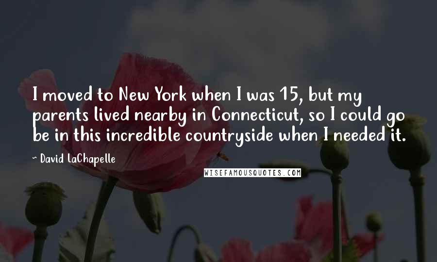 David LaChapelle Quotes: I moved to New York when I was 15, but my parents lived nearby in Connecticut, so I could go be in this incredible countryside when I needed it.