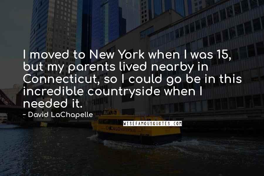 David LaChapelle Quotes: I moved to New York when I was 15, but my parents lived nearby in Connecticut, so I could go be in this incredible countryside when I needed it.