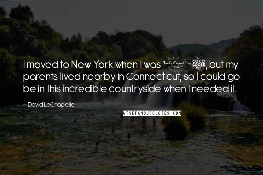 David LaChapelle Quotes: I moved to New York when I was 15, but my parents lived nearby in Connecticut, so I could go be in this incredible countryside when I needed it.