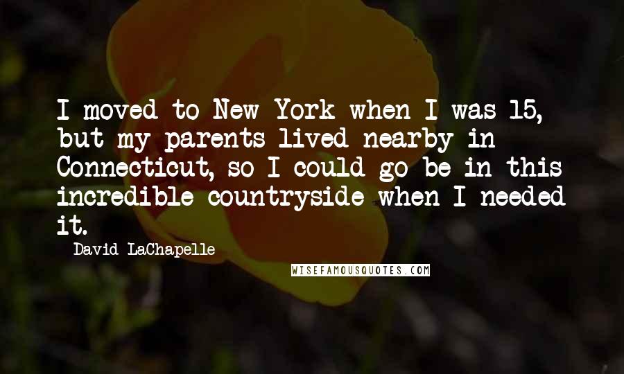 David LaChapelle Quotes: I moved to New York when I was 15, but my parents lived nearby in Connecticut, so I could go be in this incredible countryside when I needed it.