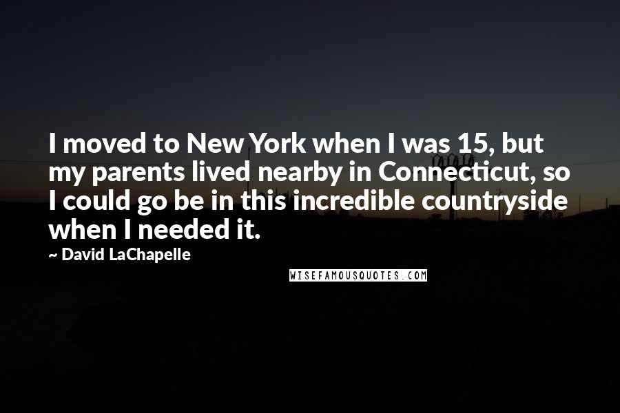 David LaChapelle Quotes: I moved to New York when I was 15, but my parents lived nearby in Connecticut, so I could go be in this incredible countryside when I needed it.