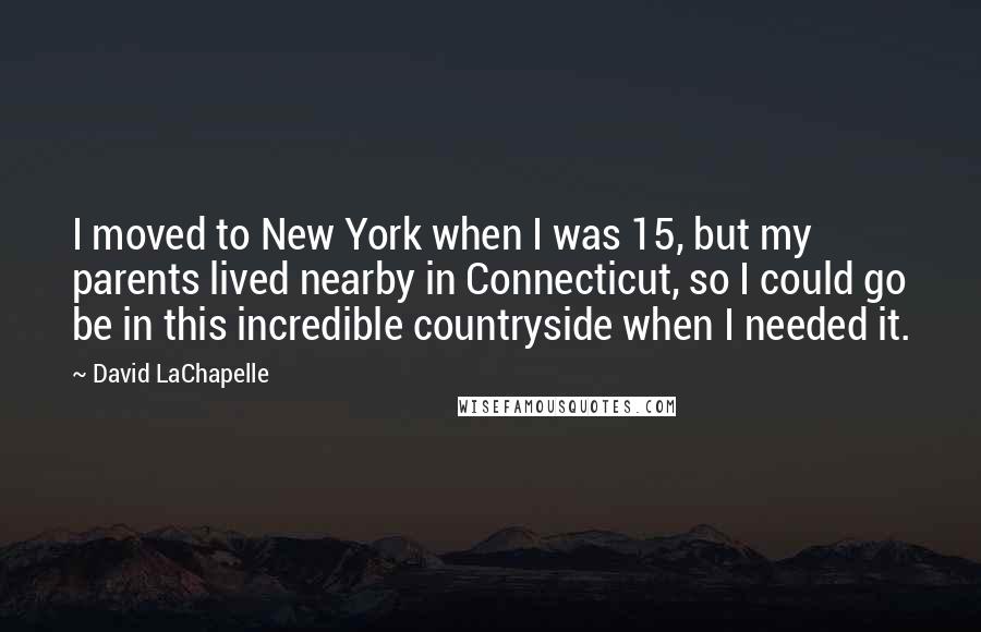 David LaChapelle Quotes: I moved to New York when I was 15, but my parents lived nearby in Connecticut, so I could go be in this incredible countryside when I needed it.