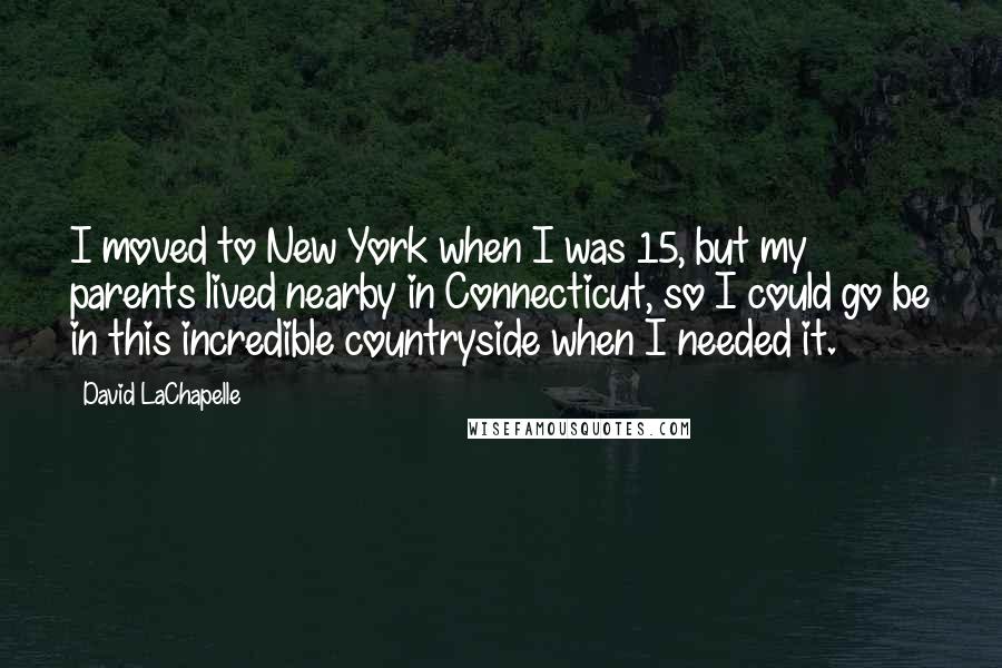 David LaChapelle Quotes: I moved to New York when I was 15, but my parents lived nearby in Connecticut, so I could go be in this incredible countryside when I needed it.