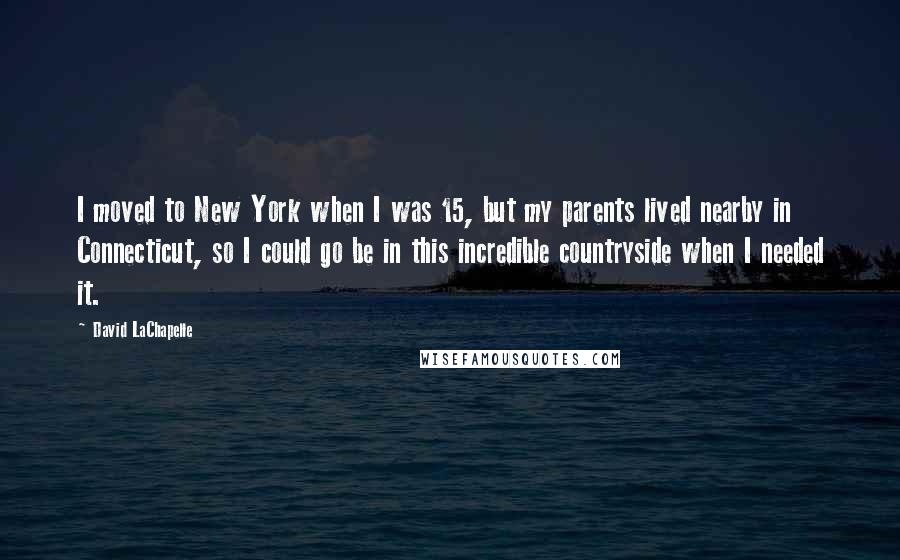 David LaChapelle Quotes: I moved to New York when I was 15, but my parents lived nearby in Connecticut, so I could go be in this incredible countryside when I needed it.