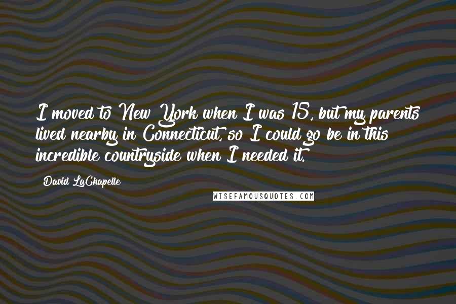 David LaChapelle Quotes: I moved to New York when I was 15, but my parents lived nearby in Connecticut, so I could go be in this incredible countryside when I needed it.